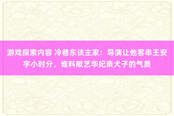 游戏探索内容 冷巷东谈主家：导演让他客串王安宇小时分，谁料献艺华妃亲犬子的气质