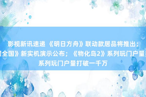 影视新讯速递 《明日方舟》联动款居品将推出；《王者荣耀全国》新实机演示公布；《物化岛2》系列玩门户量打破一千万