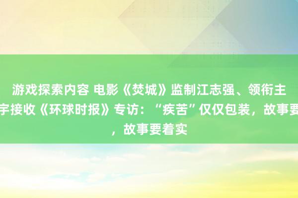 游戏探索内容 电影《焚城》监制江志强、领衔主演白宇接收《环球时报》专访：“疾苦”仅仅包装，故事要着实