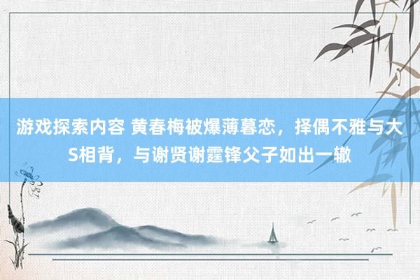 游戏探索内容 黄春梅被爆薄暮恋，择偶不雅与大S相背，与谢贤谢霆锋父子如出一辙