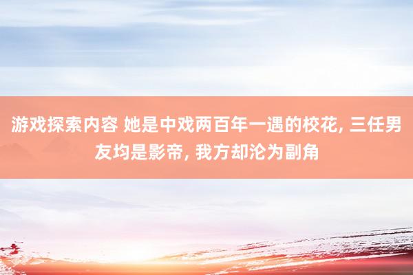 游戏探索内容 她是中戏两百年一遇的校花, 三任男友均是影帝, 我方却沦为副角