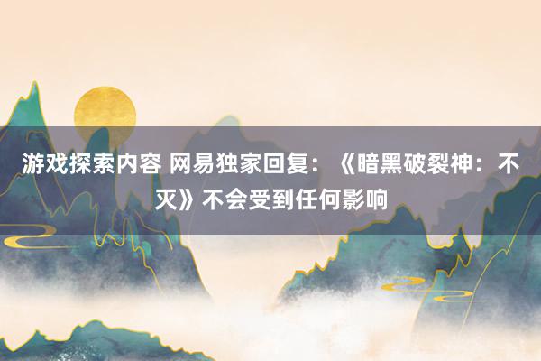 游戏探索内容 网易独家回复：《暗黑破裂神：不灭》不会受到任何影响