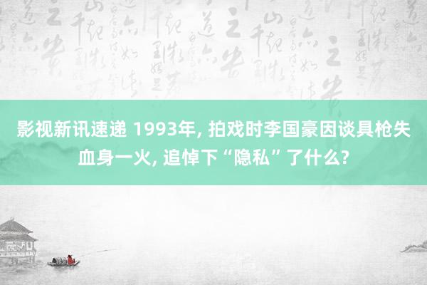 影视新讯速递 1993年, 拍戏时李国豪因谈具枪失血身一火, 追悼下“隐私”了什么?