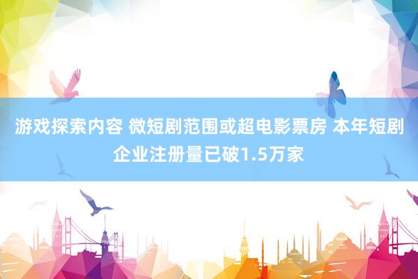 游戏探索内容 微短剧范围或超电影票房 本年短剧企业注册量已破1.5万家