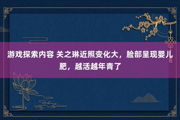 游戏探索内容 关之琳近照变化大，脸部呈现婴儿肥，越活越年青了