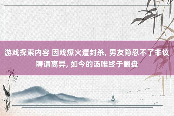 游戏探索内容 因戏爆火遭封杀, 男友隐忍不了非议聘请离异, 如今的汤唯终于翻盘