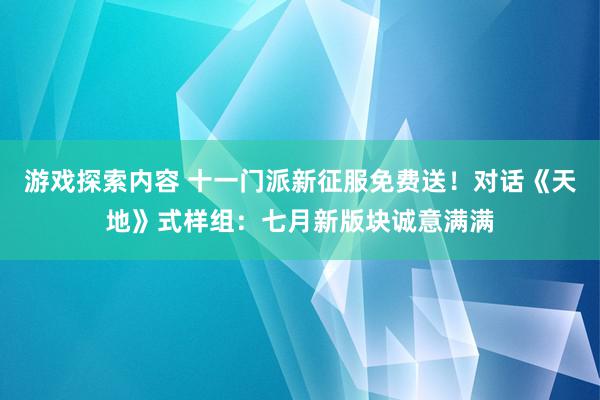 游戏探索内容 十一门派新征服免费送！对话《天地》式样组：七月新版块诚意满满