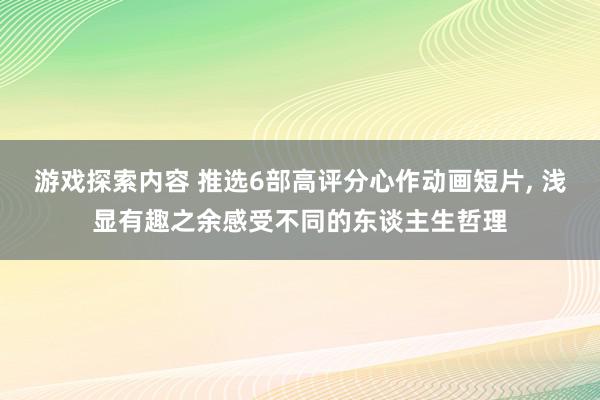 游戏探索内容 推选6部高评分心作动画短片, 浅显有趣之余感受不同的东谈主生哲理