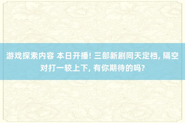 游戏探索内容 本日开播! 三部新剧同天定档, 隔空对打一较上下, 有你期待的吗?