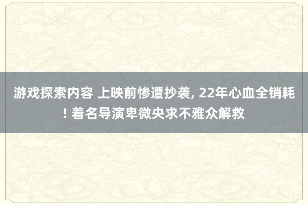 游戏探索内容 上映前惨遭抄袭, 22年心血全销耗! 着名导演卑微央求不雅众解救