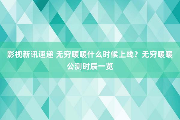 影视新讯速递 无穷暖暖什么时候上线？无穷暖暖公测时辰一览