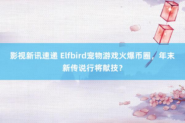 影视新讯速递 Elfbird宠物游戏火爆币圈，年末新传说行将献技？