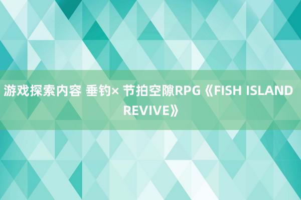 游戏探索内容 垂钓× 节拍空隙RPG《FISH ISLAND REVIVE》