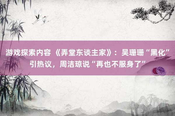 游戏探索内容 《弄堂东谈主家》：吴珊珊“黑化”引热议，周洁琼说“再也不服身了”