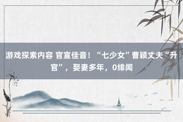 游戏探索内容 官宣佳音！“七少女”曹颖丈夫“升官”，娶妻多年，0绯闻