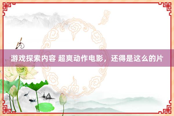 游戏探索内容 超爽动作电影，还得是这么的片