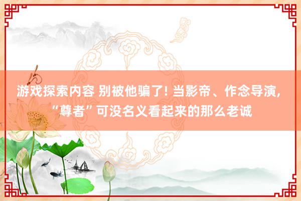 游戏探索内容 别被他骗了! 当影帝、作念导演, “尊者”可没名义看起来的那么老诚