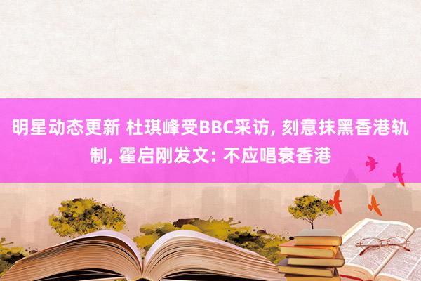 明星动态更新 杜琪峰受BBC采访, 刻意抹黑香港轨制, 霍启刚发文: 不应唱衰香港