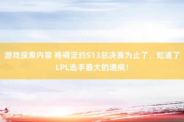 游戏探索内容 袼褙定约S13总决赛为止了，知道了LPL选手最大的通病！