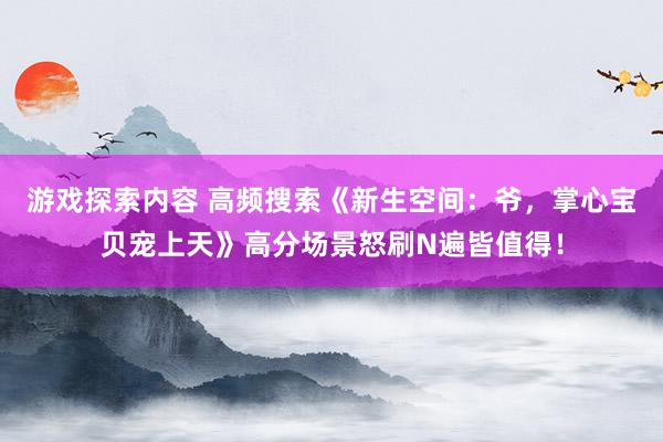 游戏探索内容 高频搜索《新生空间：爷，掌心宝贝宠上天》高分场景怒刷N遍皆值得！