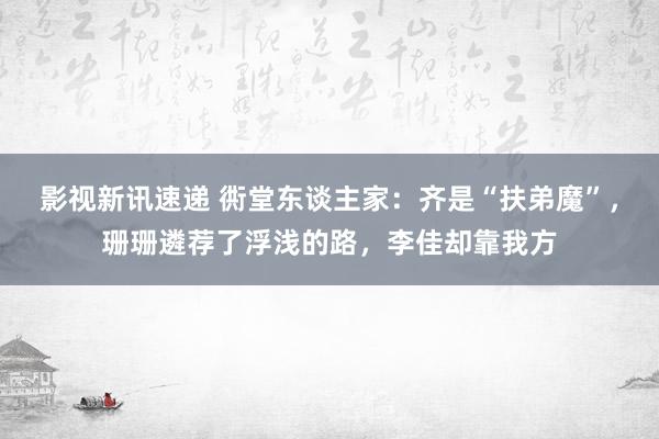 影视新讯速递 衖堂东谈主家：齐是“扶弟魔”，珊珊遴荐了浮浅的路，李佳却靠我方