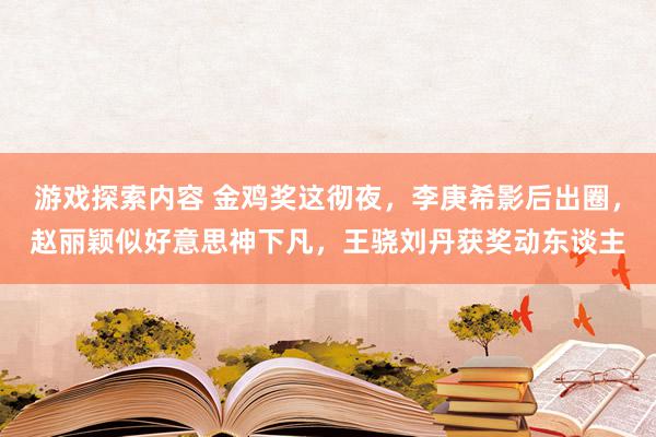 游戏探索内容 金鸡奖这彻夜，李庚希影后出圈，赵丽颖似好意思神下凡，王骁刘丹获奖动东谈主