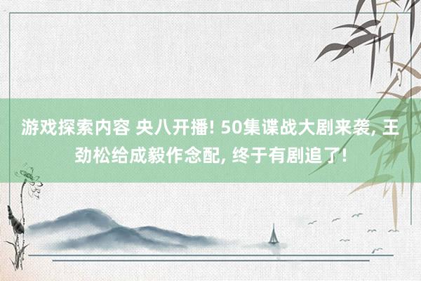 游戏探索内容 央八开播! 50集谍战大剧来袭, 王劲松给成毅作念配, 终于有剧追了!