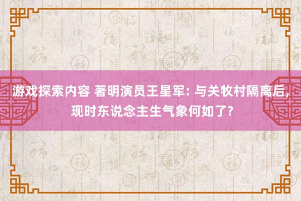 游戏探索内容 著明演员王星军: 与关牧村隔离后, 现时东说念主生气象何如了?