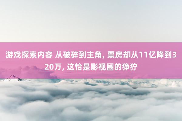 游戏探索内容 从破碎到主角, 票房却从11亿降到320万, 这恰是影视圈的狰狞