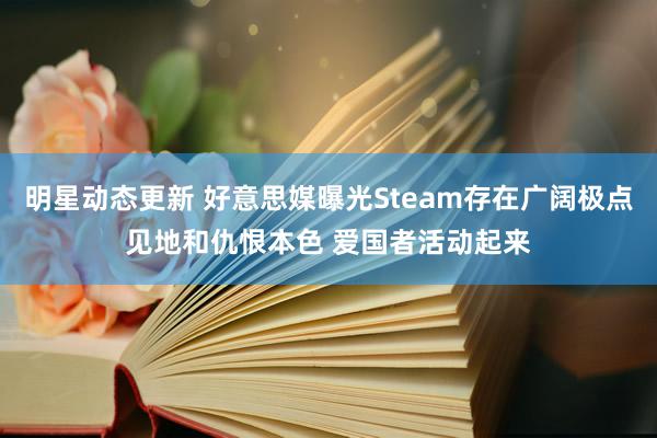 明星动态更新 好意思媒曝光Steam存在广阔极点见地和仇恨本色 爱国者活动起来