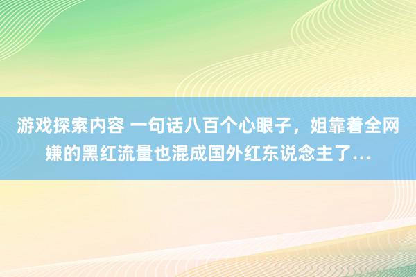 游戏探索内容 一句话八百个心眼子，姐靠着全网嫌的黑红流量也混成国外红东说念主了…