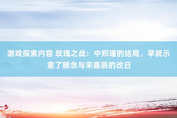 游戏探索内容 玫瑰之战：中郑瑾的结局，早就示意了顾念与宋嘉辰的改日