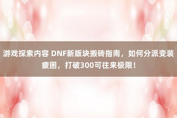 游戏探索内容 DNF新版块搬砖指南，如何分派变装疲困，打破300可往来极限！