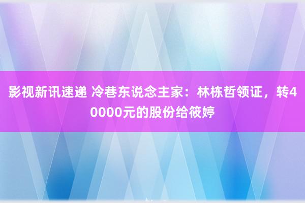 影视新讯速递 冷巷东说念主家：林栋哲领证，转40000元的股份给筱婷