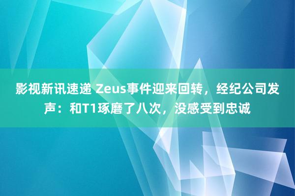 影视新讯速递 Zeus事件迎来回转，经纪公司发声：和T1琢磨了八次，没感受到忠诚