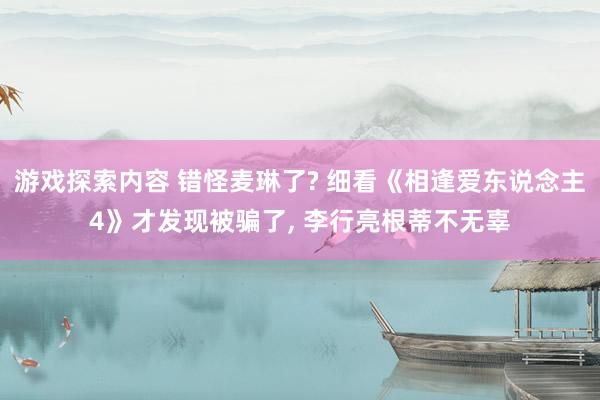 游戏探索内容 错怪麦琳了? 细看《相逢爱东说念主4》才发现被骗了, 李行亮根蒂不无辜