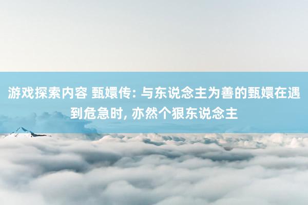 游戏探索内容 甄嬛传: 与东说念主为善的甄嬛在遇到危急时, 亦然个狠东说念主