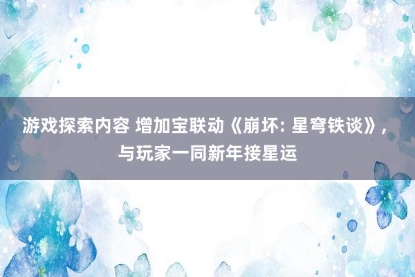 游戏探索内容 增加宝联动《崩坏: 星穹铁谈》, 与玩家一同新年接星运