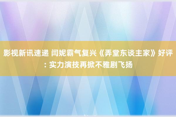 影视新讯速递 闫妮霸气复兴《弄堂东谈主家》好评: 实力演技再掀不雅剧飞扬