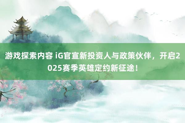 游戏探索内容 iG官宣新投资人与政策伙伴，开启2025赛季英雄定约新征途！