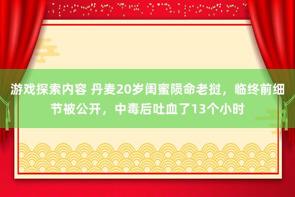 游戏探索内容 丹麦20岁闺蜜陨命老挝，临终前细节被公开，中毒后吐血了13个小时