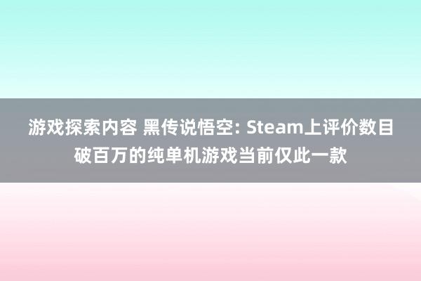 游戏探索内容 黑传说悟空: Steam上评价数目破百万的纯单机游戏当前仅此一款