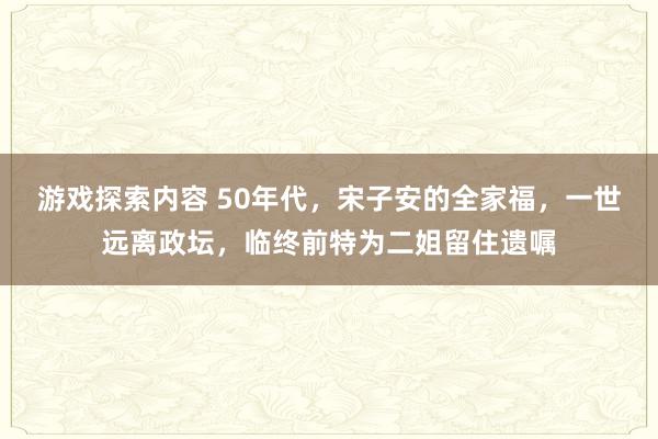 游戏探索内容 50年代，宋子安的全家福，一世远离政坛，临终前特为二姐留住遗嘱