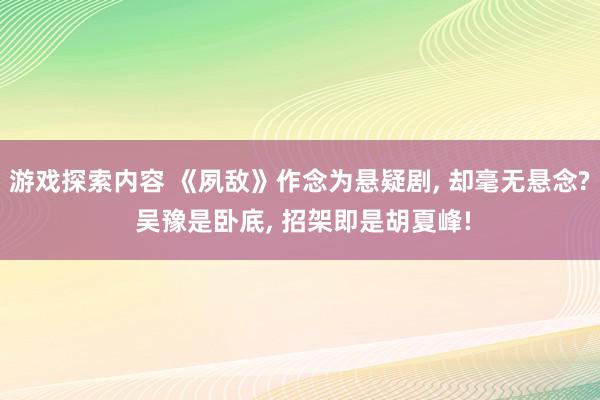 游戏探索内容 《夙敌》作念为悬疑剧, 却毫无悬念? 吴豫是卧底, 招架即是胡夏峰!