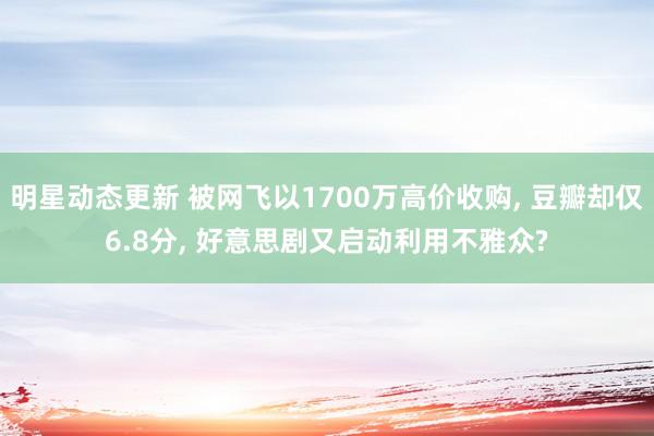 明星动态更新 被网飞以1700万高价收购, 豆瓣却仅6.8分, 好意思剧又启动利用不雅众?