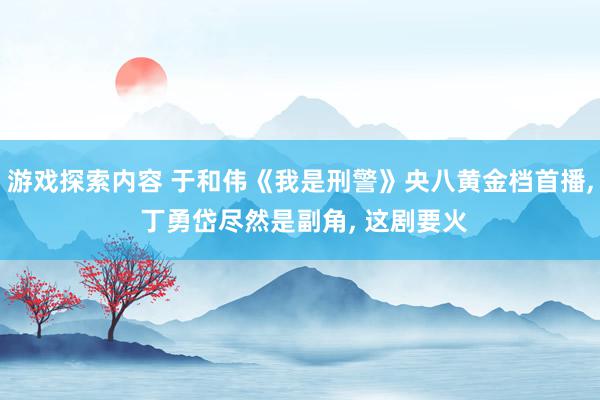 游戏探索内容 于和伟《我是刑警》央八黄金档首播, 丁勇岱尽然是副角, 这剧要火