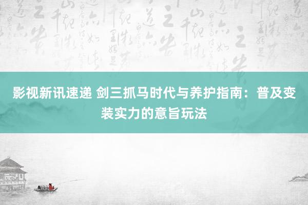 影视新讯速递 剑三抓马时代与养护指南：普及变装实力的意旨玩法