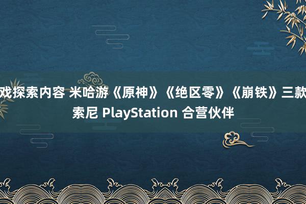 游戏探索内容 米哈游《原神》《绝区零》《崩铁》三款获索尼 PlayStation 合营伙伴