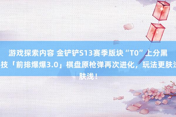 游戏探索内容 金铲铲S13赛季版块“T0”上分黑科技「前排爆爆3.0」棋盘原枪弹再次进化，玩法更肤浅！