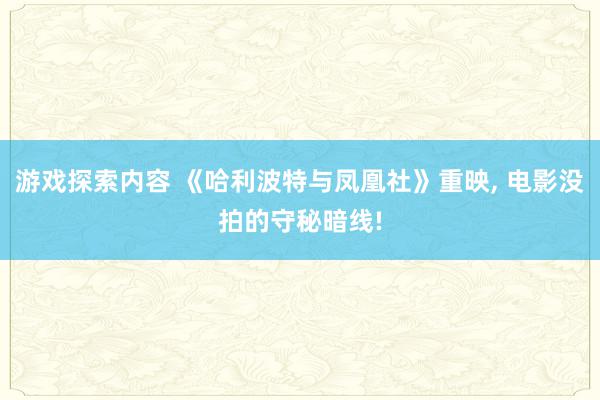 游戏探索内容 《哈利波特与凤凰社》重映, 电影没拍的守秘暗线!